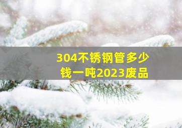 304不锈钢管多少钱一吨2023废品