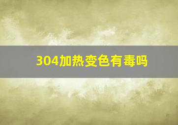 304加热变色有毒吗