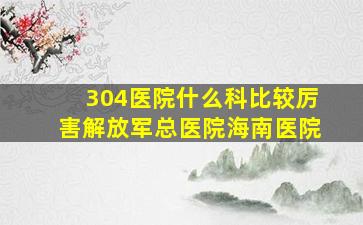 304医院什么科比较厉害解放军总医院海南医院