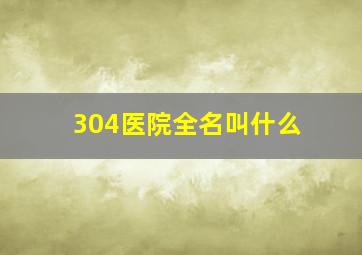 304医院全名叫什么