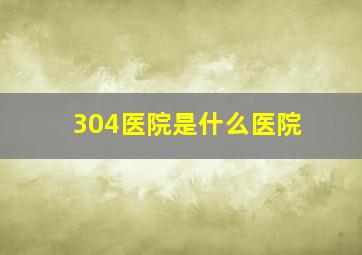 304医院是什么医院