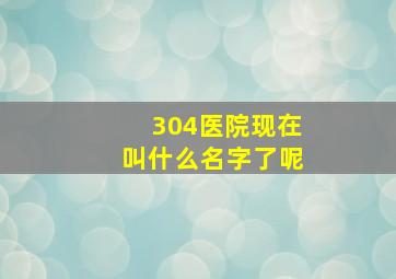 304医院现在叫什么名字了呢