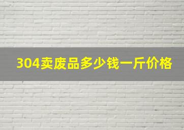 304卖废品多少钱一斤价格