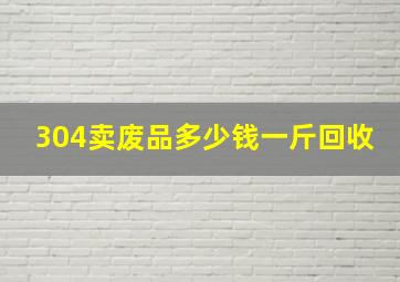 304卖废品多少钱一斤回收