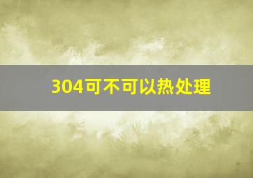 304可不可以热处理