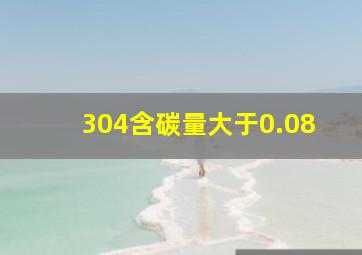 304含碳量大于0.08