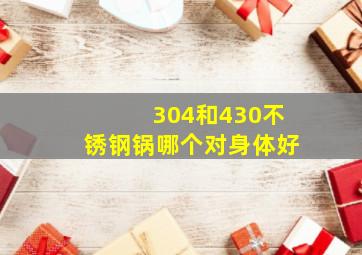 304和430不锈钢锅哪个对身体好