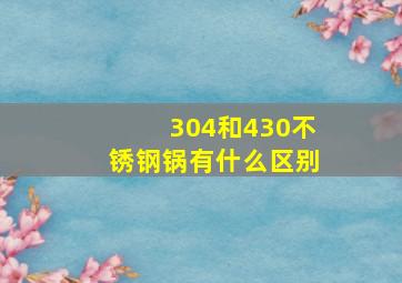 304和430不锈钢锅有什么区别