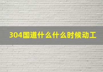 304国道什么什么时候动工