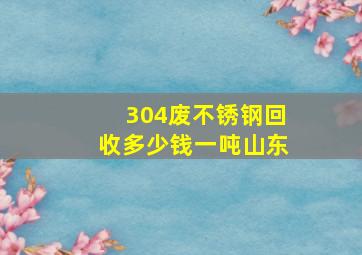 304废不锈钢回收多少钱一吨山东