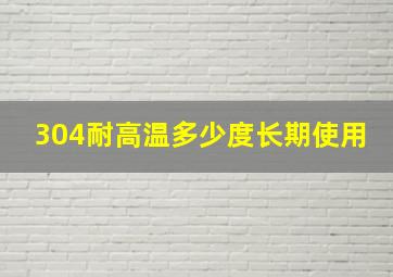 304耐高温多少度长期使用