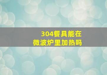 304餐具能在微波炉里加热吗