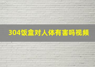 304饭盒对人体有害吗视频