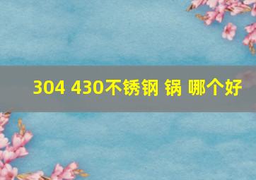 304 430不锈钢 锅 哪个好