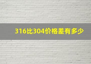 316比304价格差有多少