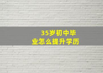 35岁初中毕业怎么提升学历