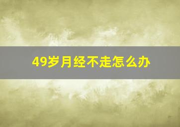 49岁月经不走怎么办