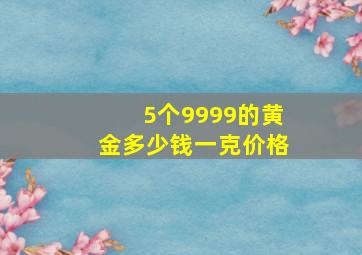 5个9999的黄金多少钱一克价格