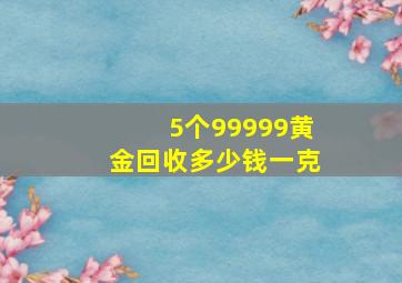 5个99999黄金回收多少钱一克