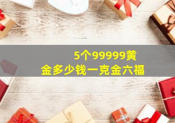 5个99999黄金多少钱一克金六福