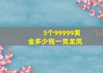 5个99999黄金多少钱一克龙凤