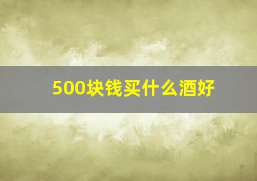 500块钱买什么酒好