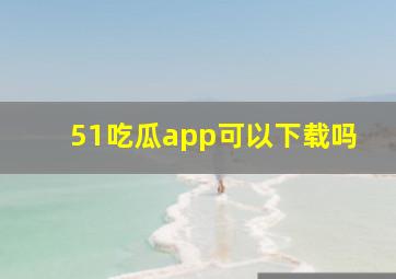 51吃瓜app可以下载吗