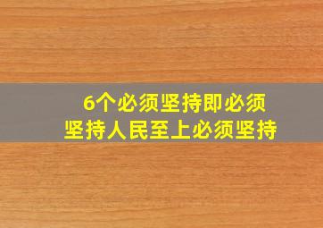 6个必须坚持即必须坚持人民至上必须坚持