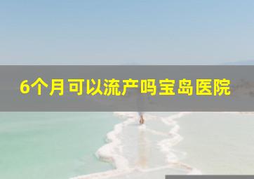 6个月可以流产吗宝岛医院