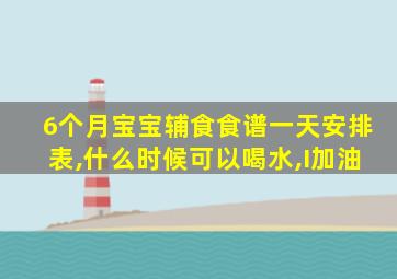 6个月宝宝辅食食谱一天安排表,什么时候可以喝水,I加油