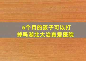 6个月的孩子可以打掉吗湖北大冶真爱医院