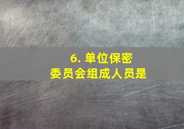 6. 单位保密委员会组成人员是