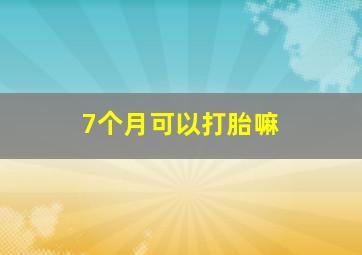 7个月可以打胎嘛