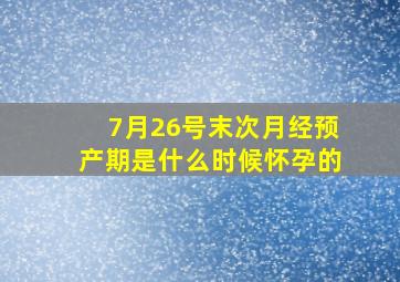 7月26号末次月经预产期是什么时候怀孕的