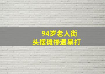 94岁老人街头摆摊惨遭暴打