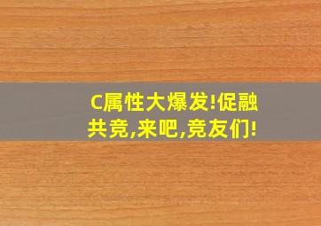 C属性大爆发!促融共竞,来吧,竞友们!