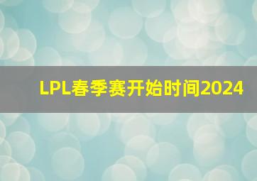 LPL春季赛开始时间2024