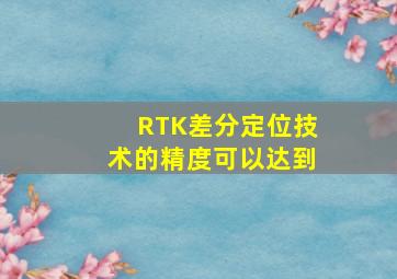 RTK差分定位技术的精度可以达到