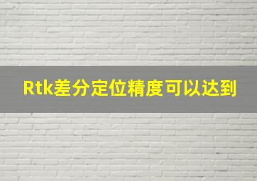 Rtk差分定位精度可以达到