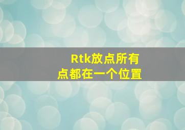 Rtk放点所有点都在一个位置