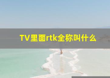 TV里面rtk全称叫什么