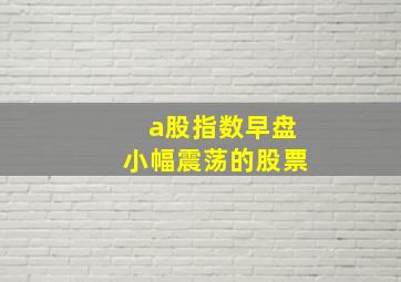 a股指数早盘小幅震荡的股票