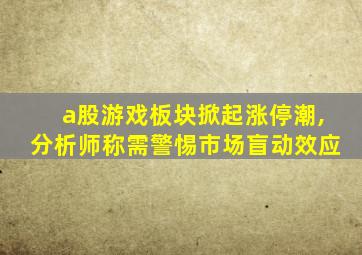 a股游戏板块掀起涨停潮,分析师称需警惕市场盲动效应