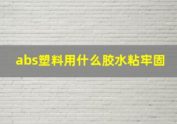 abs塑料用什么胶水粘牢固