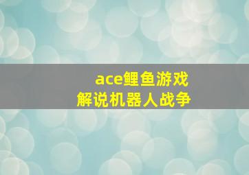 ace鲤鱼游戏解说机器人战争