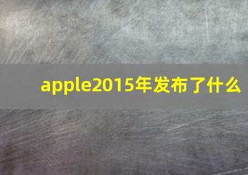 apple2015年发布了什么