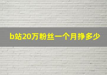 b站20万粉丝一个月挣多少