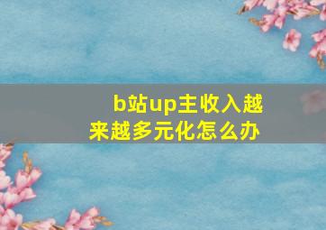 b站up主收入越来越多元化怎么办