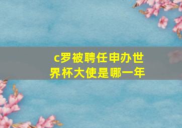 c罗被聘任申办世界杯大使是哪一年