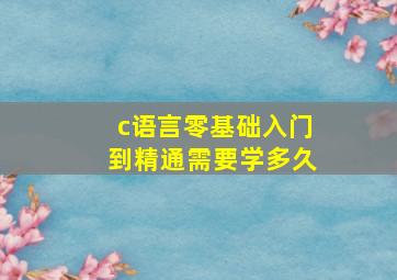 c语言零基础入门到精通需要学多久